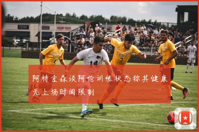 阿特金森谈阿伦训练状态称其健康无上场时间限制
