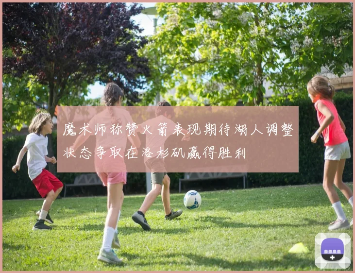 魔术师称赞火箭表现期待湖人调整状态争取在洛杉矶赢得胜利