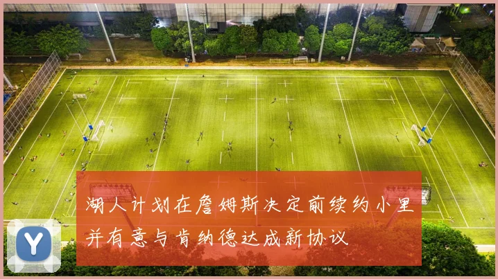 湖人计划在詹姆斯决定前续约小里并有意与肯纳德达成新协议