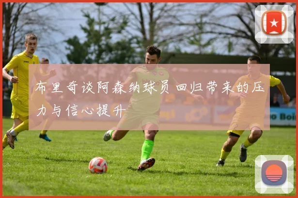 布里奇谈阿森纳球员回归带来的压力与信心提升
