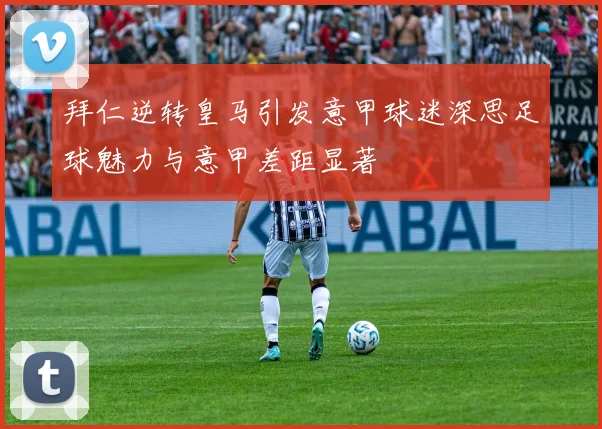 拜仁逆转皇马引发意甲球迷深思足球魅力与意甲差距显著