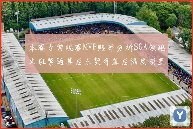 本赛季常规赛MVP赔率分析SGA领跑文班紧随其后东契奇落后幅度明显