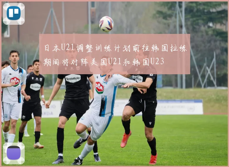 日本U21调整训练计划前往韩国拉练期间将对阵美国U21和韩国U23