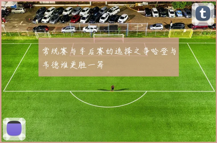 常规赛与季后赛的选择之争哈登与韦德谁更胜一筹
