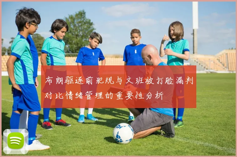 布朗驱逐前犯规与文班被打脸漏判对比情绪管理的重要性分析