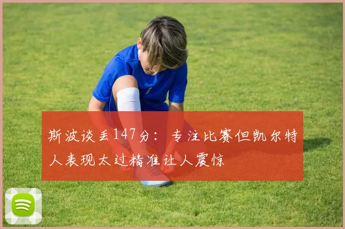 斯波谈丢147分：专注比赛但凯尔特人表现太过精准让人震惊