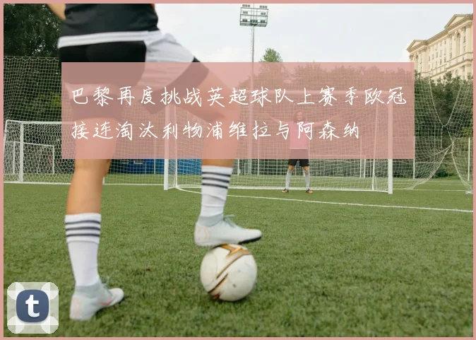 巴黎再度挑战英超球队上赛季欧冠接连淘汰利物浦维拉与阿森纳