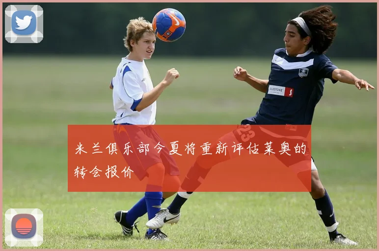 米兰俱乐部今夏将重新评估莱奥的转会报价