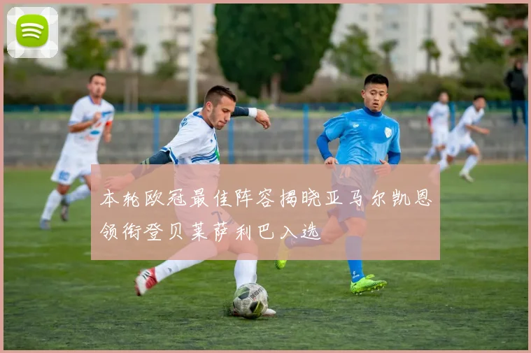 本轮欧冠最佳阵容揭晓亚马尔凯恩领衔登贝莱萨利巴入选