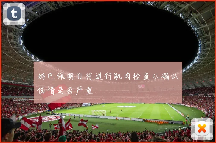 姆巴佩明日将进行肌肉检查以确认伤情是否严重