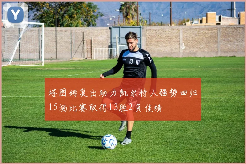 塔图姆复出助力凯尔特人强势回归15场比赛取得13胜2负佳绩