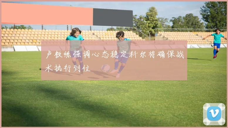 卢教练强调心态稳定科尔将确保战术执行到位