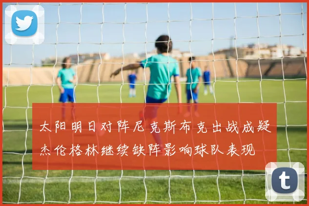 太阳明日对阵尼克斯布克出战成疑杰伦格林继续缺阵影响球队表现