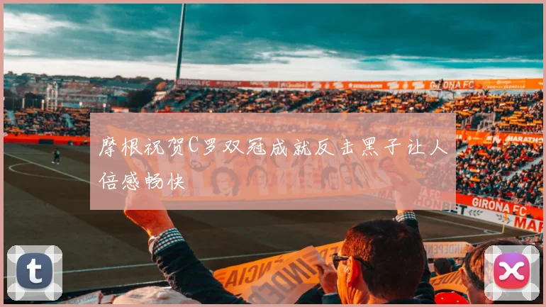 摩根祝贺C罗双冠成就反击黑子让人倍感畅快