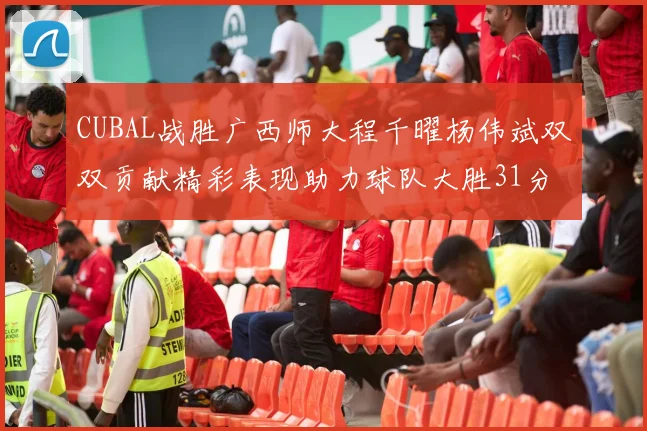 CUBAL战胜广西师大程千曜杨伟斌双双贡献精彩表现助力球队大胜31分