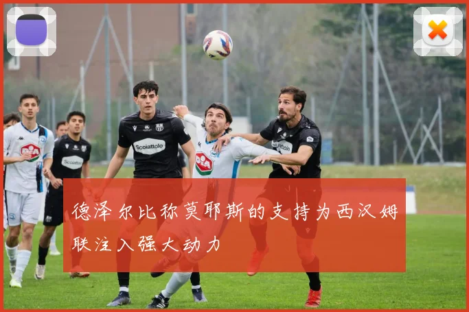德泽尔比称莫耶斯的支持为西汉姆联注入强大动力