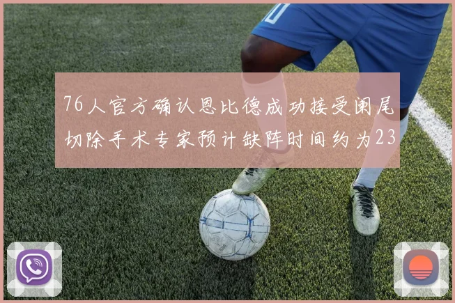 76人官方确认恩比德成功接受阑尾切除手术专家预计缺阵时间约为23天