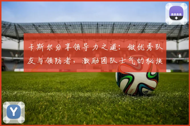 卡斯尔分享领导力之道：做优秀队友与领防者，激励团队士气的秘诀