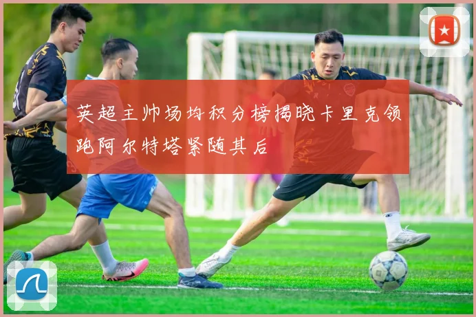 英超主帅场均积分榜揭晓卡里克领跑阿尔特塔紧随其后