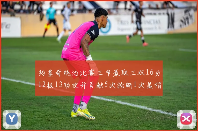 约基奇统治比赛三节豪取三双16分12板13助攻并贡献5次抢断1次盖帽