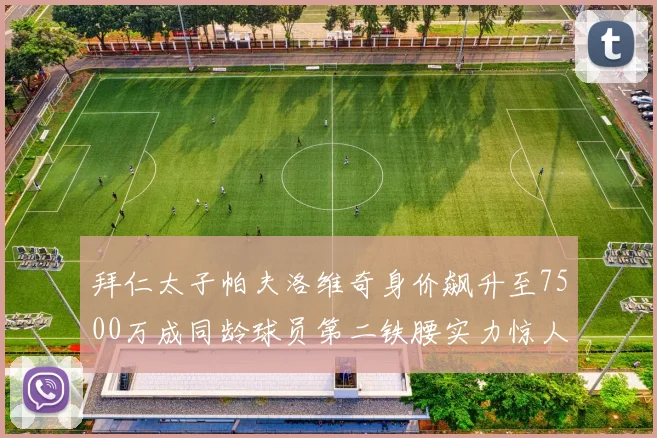 拜仁太子帕夫洛维奇身价飙升至7500万成同龄球员第二铁腰实力惊人