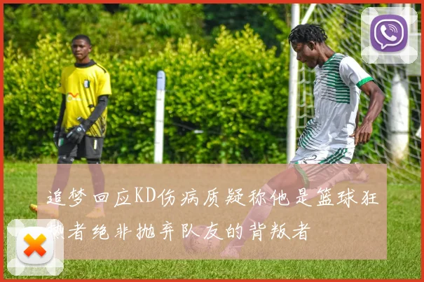追梦回应KD伤病质疑称他是篮球狂热者绝非抛弃队友的背叛者