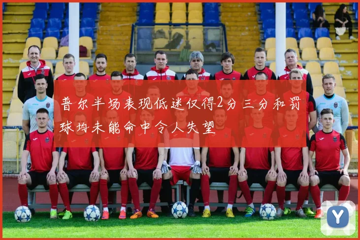 普尔半场表现低迷仅得2分三分和罚球均未能命中令人失望