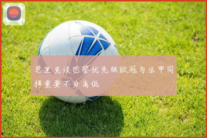 恩里克谈巴黎优先级欧冠与法甲同样重要不分高低