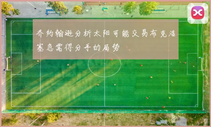 乔约翰逊分析太阳可能交易布克活塞急需得分手的局势