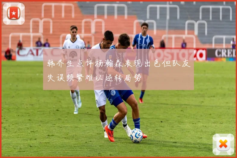 韩乔生点评杨瀚森表现出色但队友失误频繁难以逆转局势