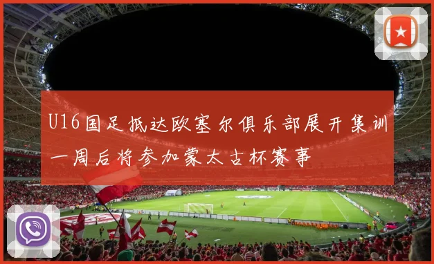 U16国足抵达欧塞尔俱乐部展开集训一周后将参加蒙太古杯赛事