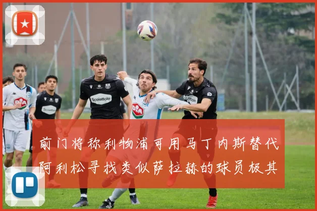 前门将称利物浦可用马丁内斯替代阿利松寻找类似萨拉赫的球员极其困难