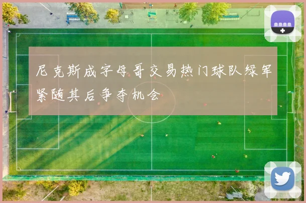 尼克斯成字母哥交易热门球队绿军紧随其后争夺机会