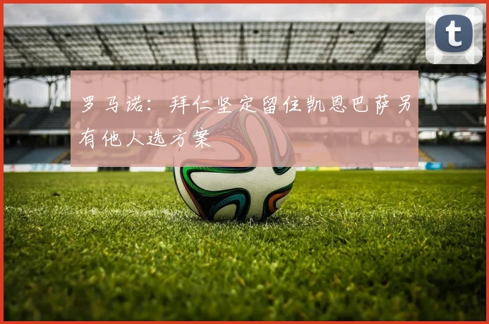 罗马诺：拜仁坚定留住凯恩巴萨另有他人选方案
