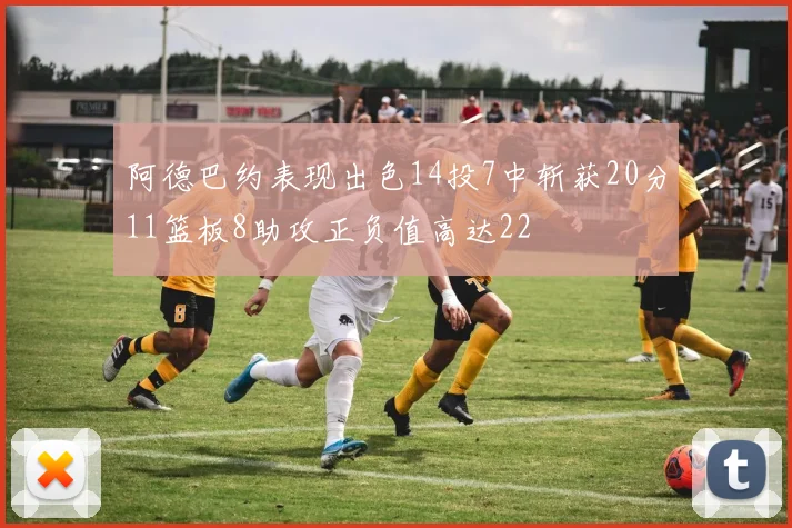 阿德巴约表现出色14投7中斩获20分11篮板8助攻正负值高达22