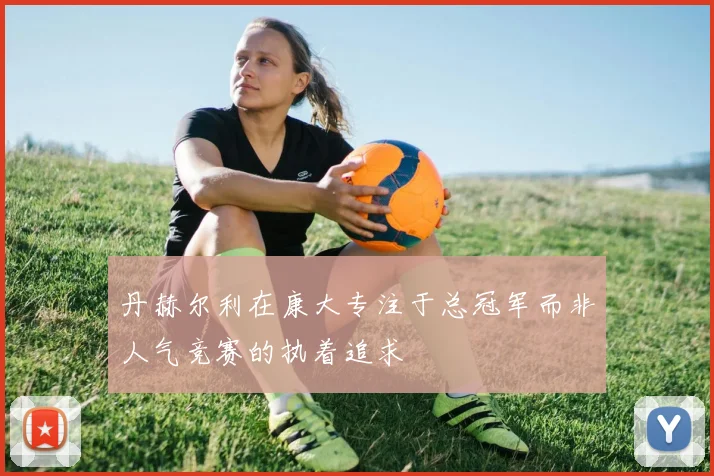 丹赫尔利在康大专注于总冠军而非人气竞赛的执着追求