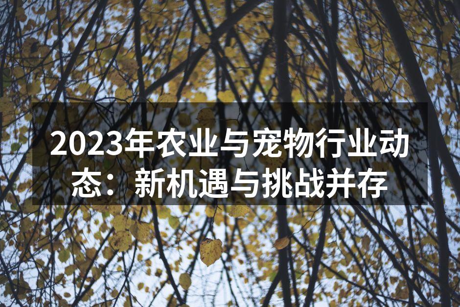 2023年农业与宠物行业动态：新机遇与挑战并存