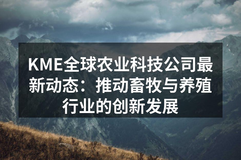 KME全球农业科技公司最新动态：推动畜牧与养殖行业的创新发展