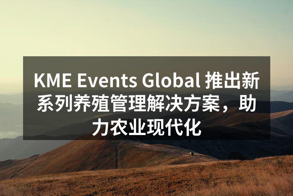 KME Events Global 推出新系列养殖管理解决方案，助力农业现代化