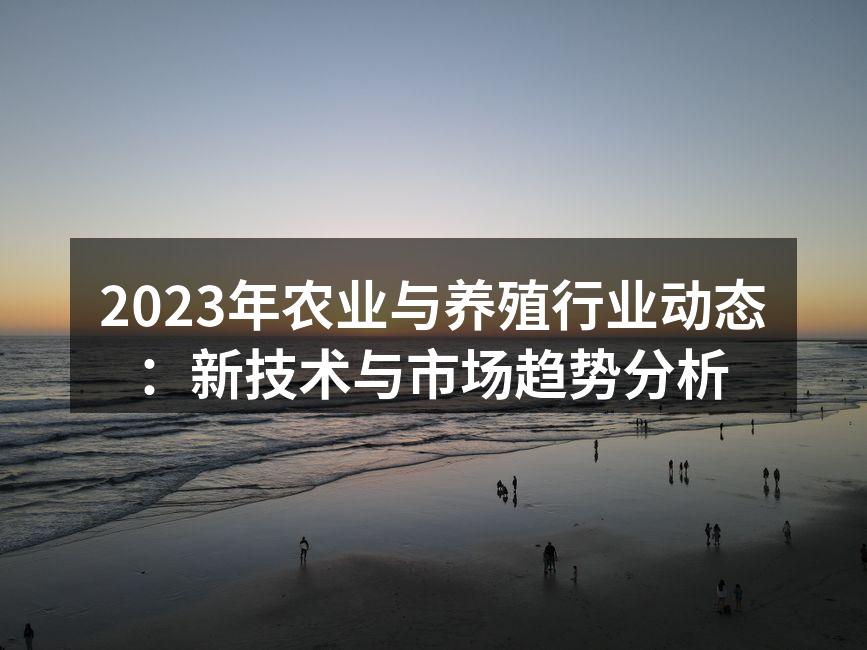 2023年农业与养殖行业动态：新技术与市场趋势分析